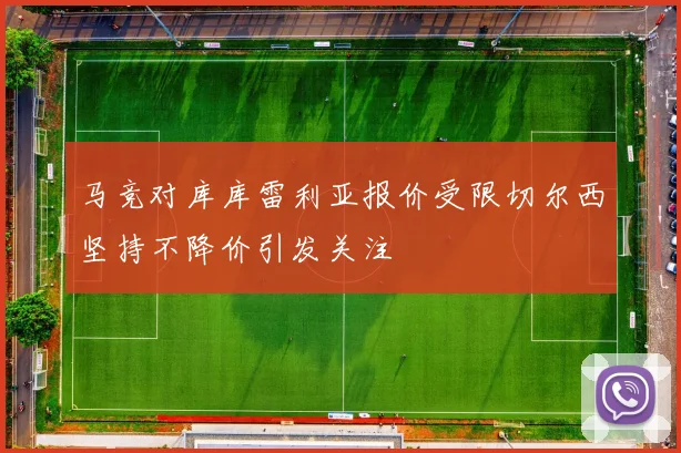 马竞对库库雷利亚报价受限切尔西坚持不降价引发关注
