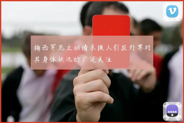 梅西罕见主动请求换人引发外界对其身体状况的广泛关注