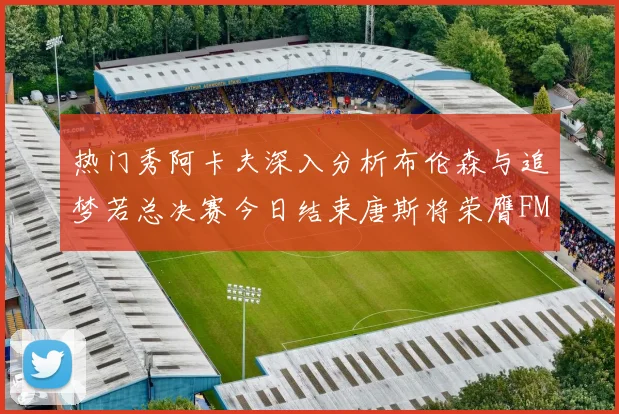 热门秀阿卡夫深入分析布伦森与追梦若总决赛今日结束唐斯将荣膺FMVP