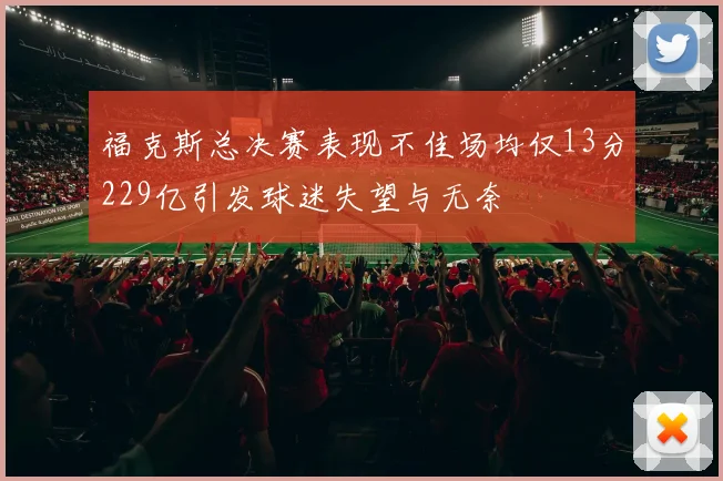 福克斯总决赛表现不佳场均仅13分229亿引发球迷失望与无奈