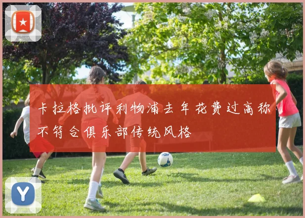 卡拉格批评利物浦去年花费过高称不符合俱乐部传统风格