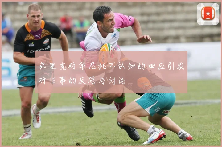 弗里克对华尼托不认知的回应引发对旧事的反思与讨论