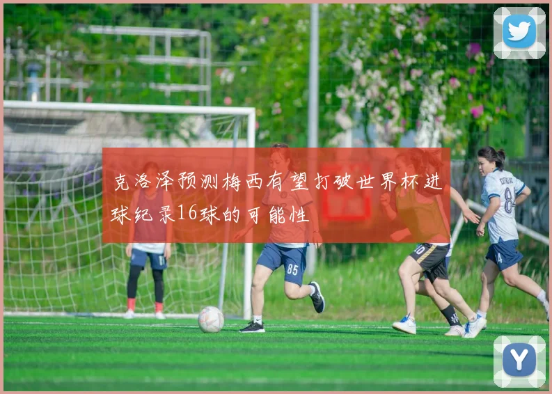 克洛泽预测梅西有望打破世界杯进球纪录16球的可能性