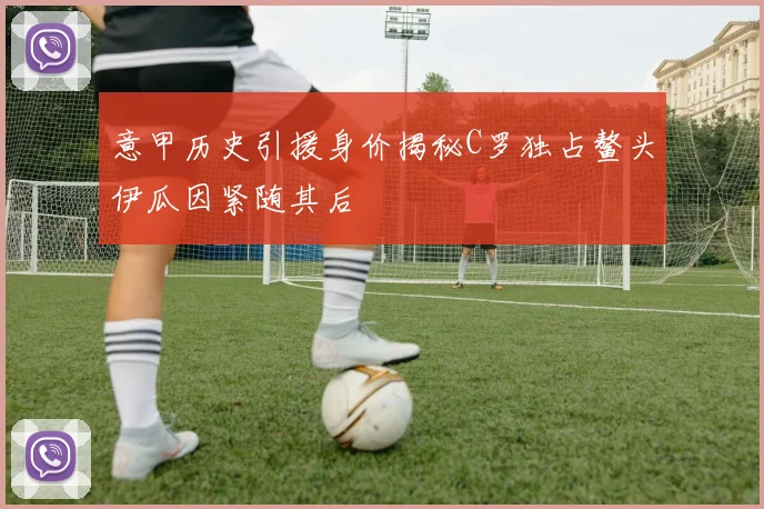 意甲历史引援身价揭秘C罗独占鳌头伊瓜因紧随其后