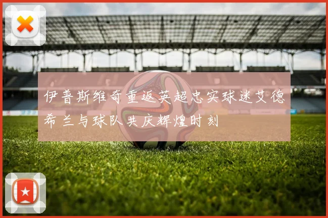 伊普斯维奇重返英超忠实球迷艾德希兰与球队共庆辉煌时刻