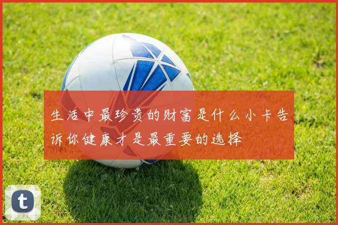 生活中最珍贵的财富是什么小卡告诉你健康才是最重要的选择