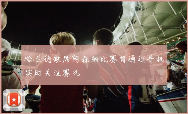 哈兰德缺席阿森纳比赛将通过手机实时关注赛况