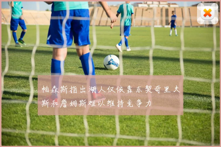 帕森斯指出湖人仅依靠东契奇里夫斯和詹姆斯难以维持竞争力