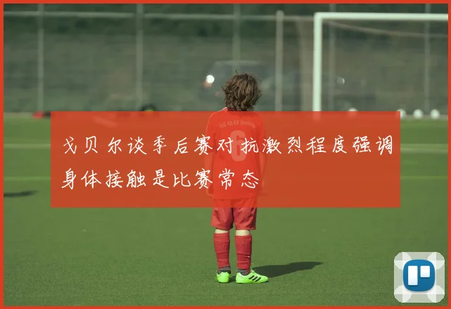 戈贝尔谈季后赛对抗激烈程度强调身体接触是比赛常态