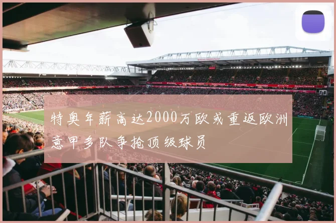 特奥年薪高达2000万欧或重返欧洲意甲多队争抢顶级球员