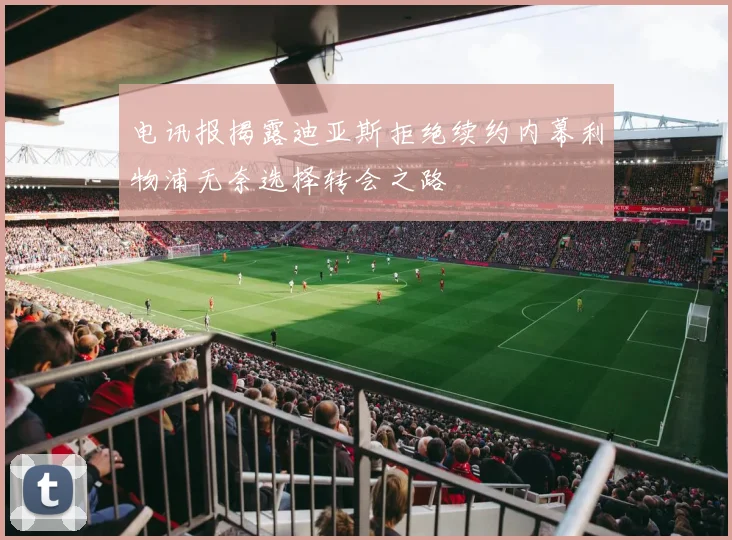 电讯报揭露迪亚斯拒绝续约内幕利物浦无奈选择转会之路