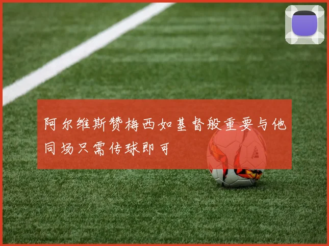 阿尔维斯赞梅西如基督般重要与他同场只需传球即可