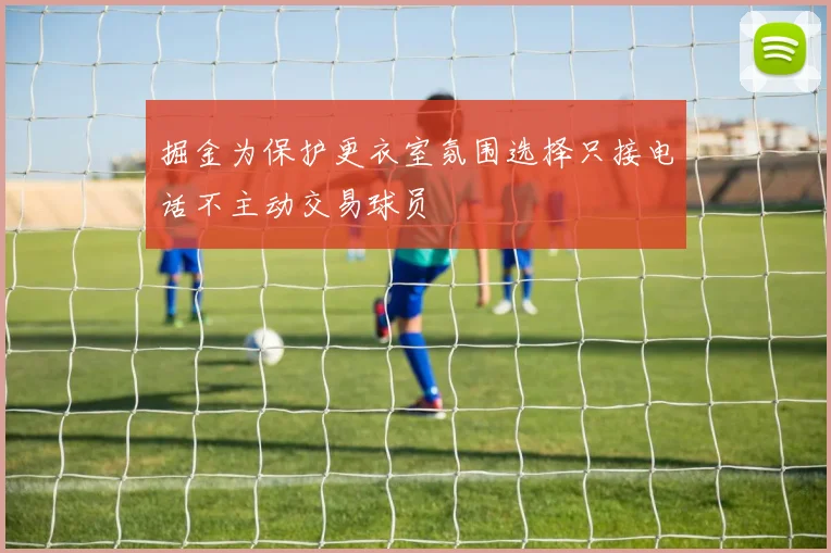 掘金为保护更衣室氛围选择只接电话不主动交易球员