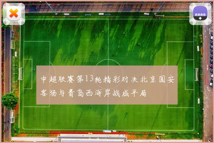 中超联赛第13轮精彩对决北京国安客场与青岛西海岸战成平局
