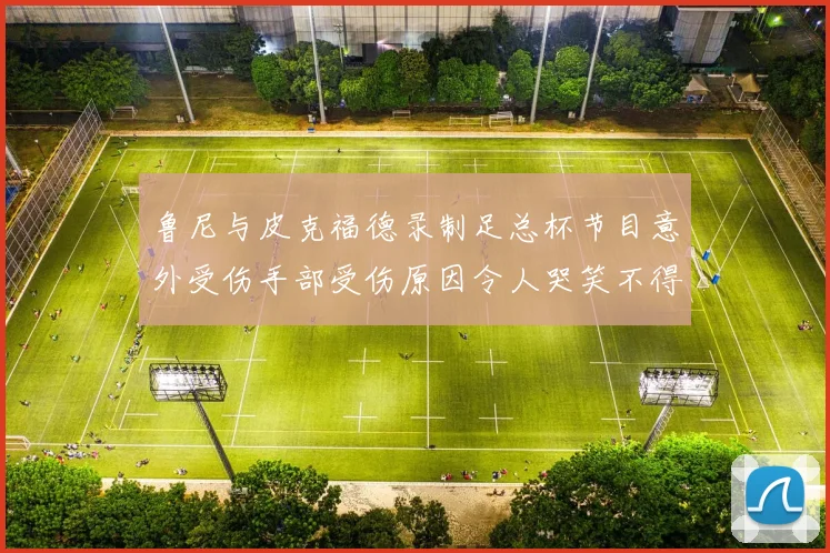 鲁尼与皮克福德录制足总杯节目意外受伤手部受伤原因令人哭笑不得