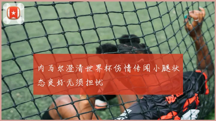 内马尔澄清世界杯伤情传闻小腿状态良好无须担忧